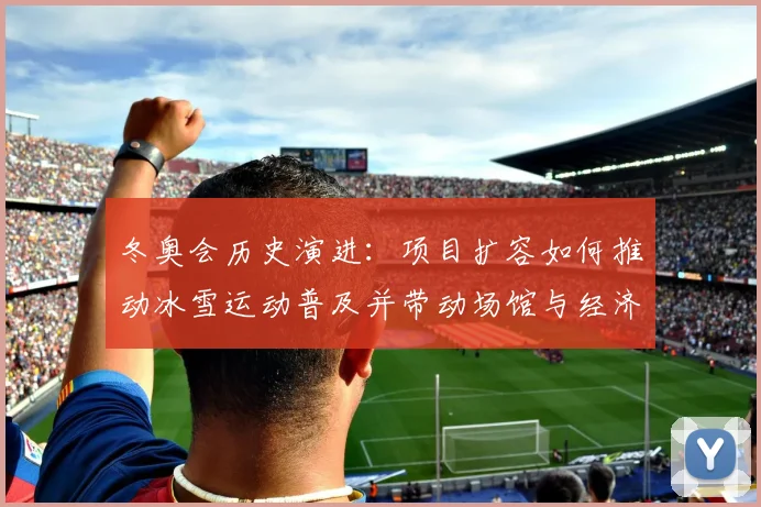 冬奥会历史演进：项目扩容如何推动冰雪运动普及并带动场馆与经济发展