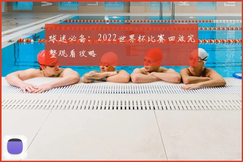 球迷必备：2022世界杯比赛回放完整观看攻略