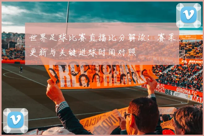 世界足球比赛直播比分解读：赛果更新与关键进球时间对照
