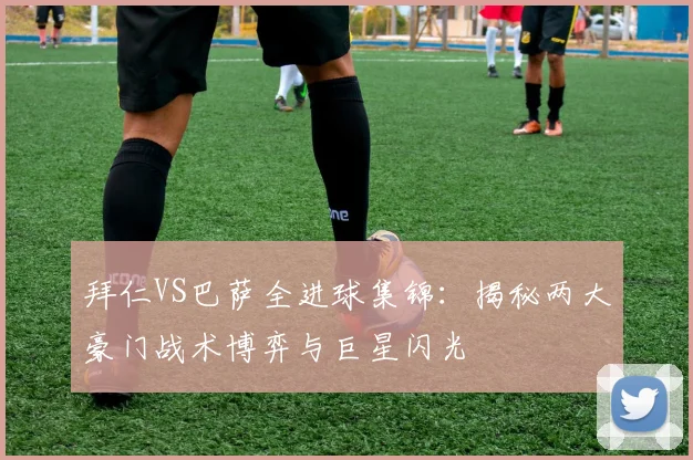 拜仁VS巴萨全进球集锦：揭秘两大豪门战术博弈与巨星闪光