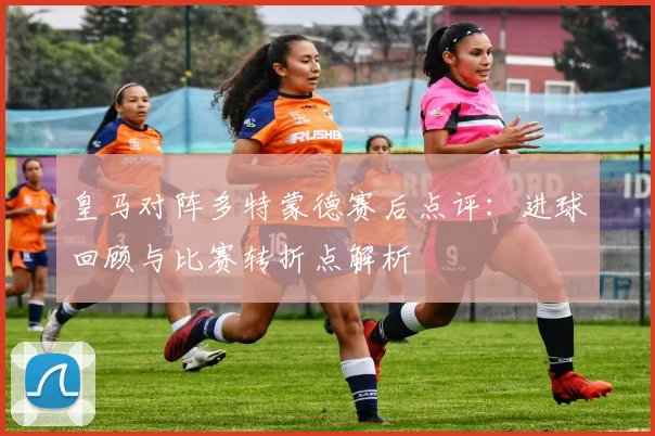 皇马对阵多特蒙德赛后点评：进球回顾与比赛转折点解析