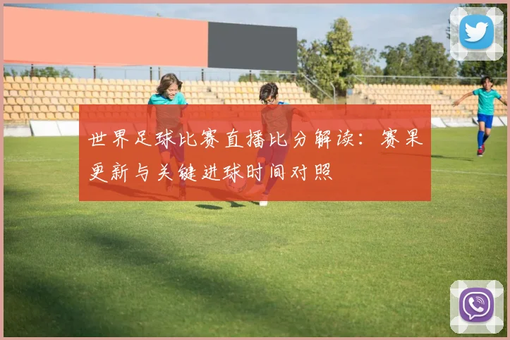 世界足球比赛直播比分解读：赛果更新与关键进球时间对照