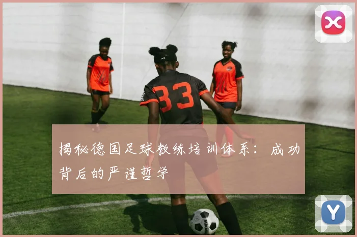 揭秘德国足球教练培训体系：成功背后的严谨哲学