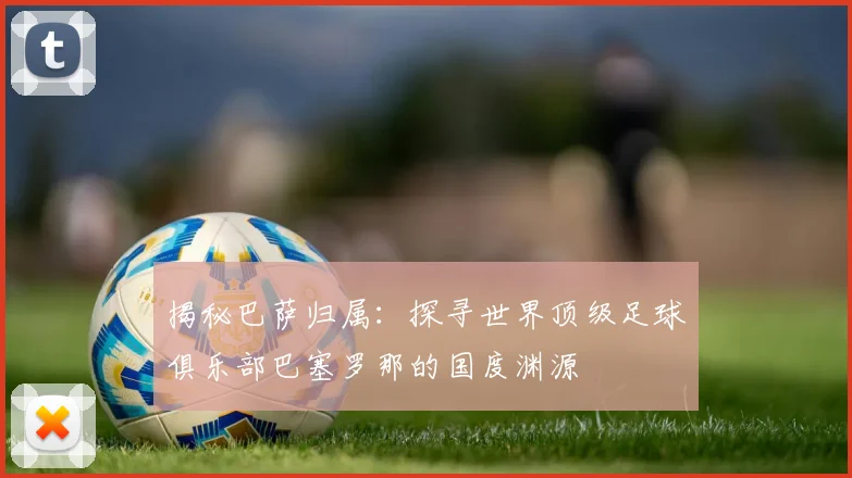 揭秘巴萨归属：探寻世界顶级足球俱乐部巴塞罗那的国度渊源