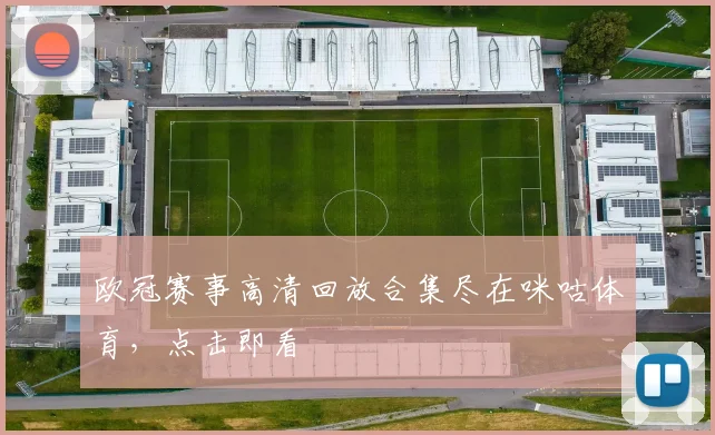 欧冠赛事高清回放合集尽在咪咕体育，点击即看