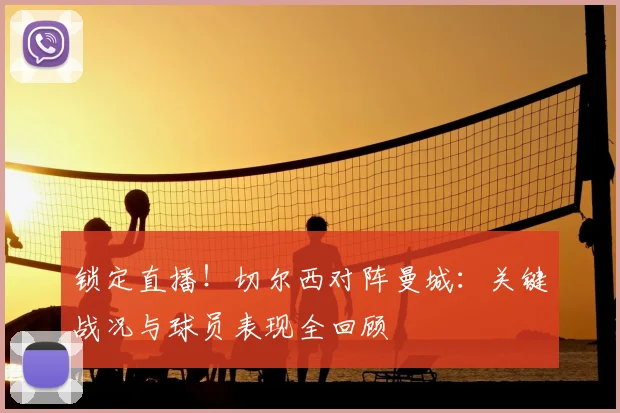 锁定直播！切尔西对阵曼城：关键战况与球员表现全回顾