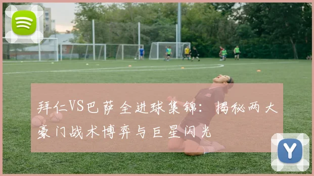 拜仁VS巴萨全进球集锦：揭秘两大豪门战术博弈与巨星闪光