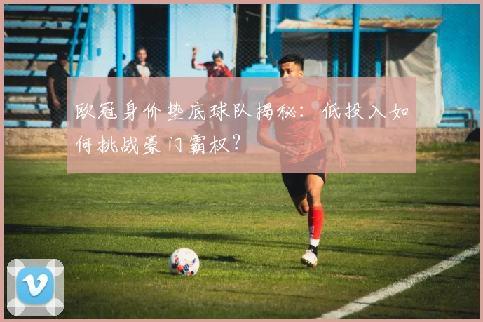 欧冠身价垫底球队揭秘：低投入如何挑战豪门霸权？