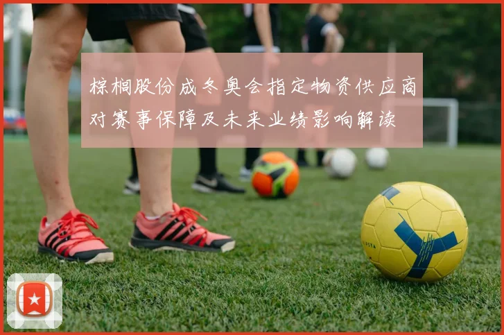 棕榈股份成冬奥会指定物资供应商对赛事保障及未来业绩影响解读