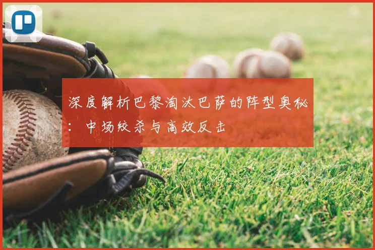 深度解析巴黎淘汰巴萨的阵型奥秘：中场绞杀与高效反击