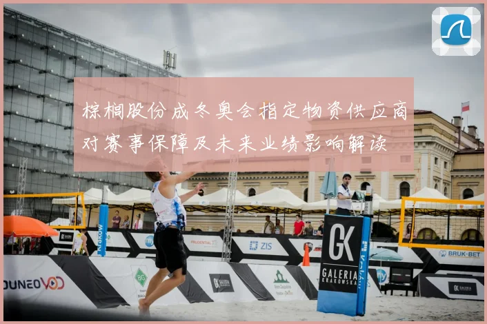 棕榈股份成冬奥会指定物资供应商对赛事保障及未来业绩影响解读